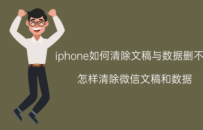 iphone如何清除文稿与数据删不掉 怎样清除微信文稿和数据？